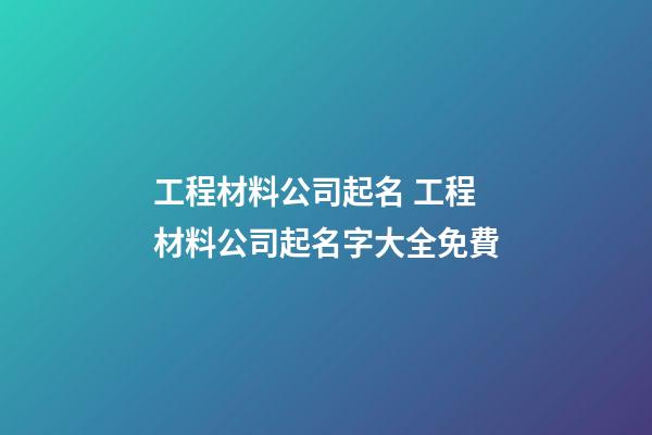 工程材料公司起名 工程材料公司起名字大全免費-第1張-公司起名-玄機派
